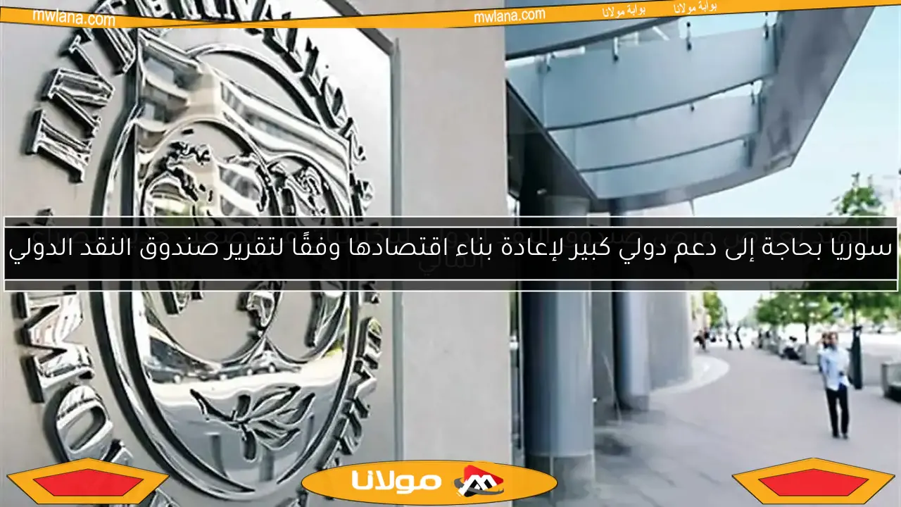 سوريا بحاجة إلى دعم دولي كبير لإعادة بناء اقتصادها وفقًا لتقرير صندوق النقد الدولي