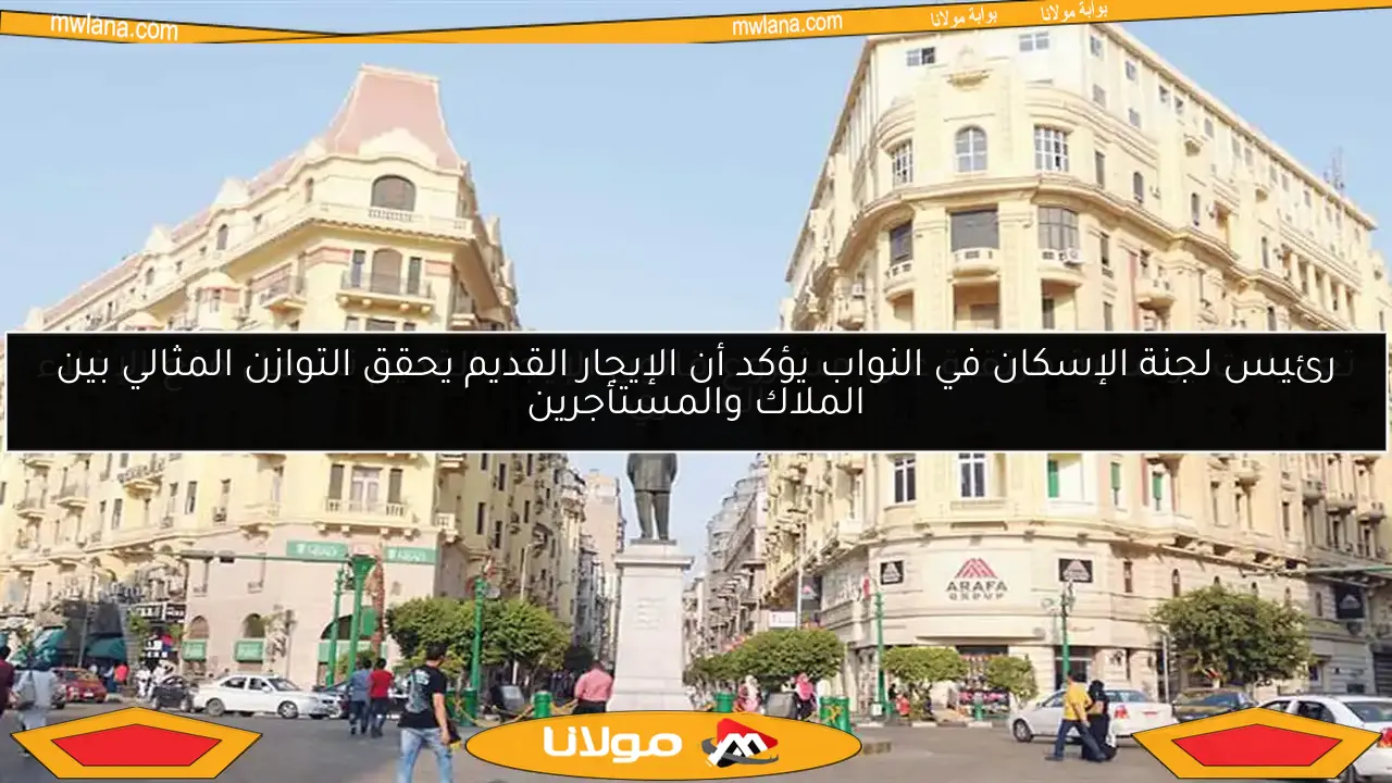 رئيس لجنة الإسكان في النواب يؤكد أن الإيجار القديم يحقق التوازن المثالي بين الملاك والمستأجرين