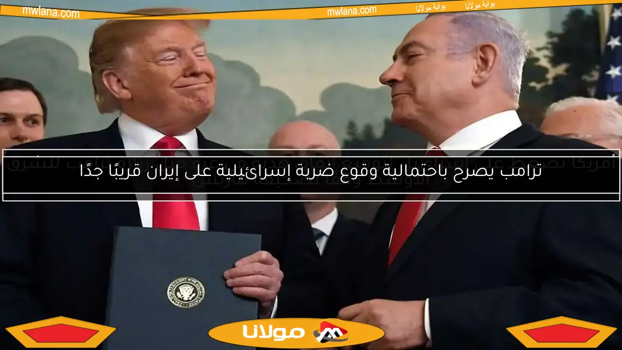 ترامب يصرح باحتمالية وقوع ضربة إسرائيلية على إيران قريبًا جدًا