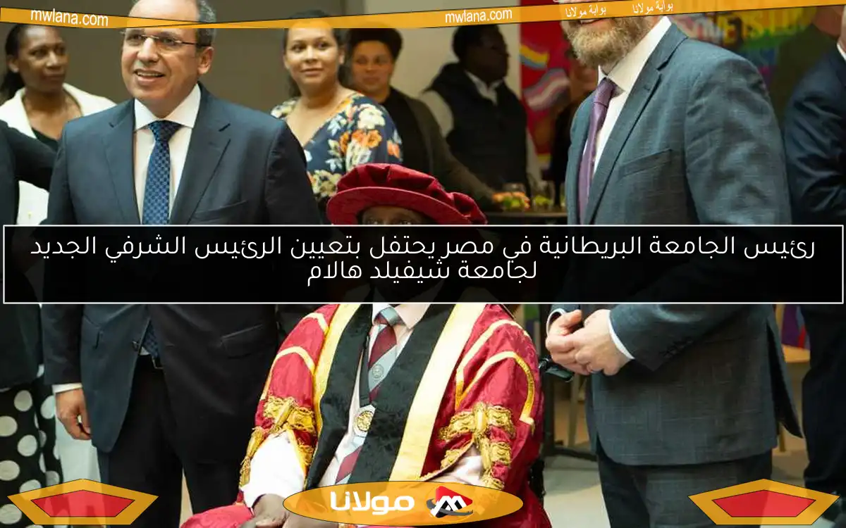 رئيس الجامعة البريطانية في مصر يحتفل بتعيين الرئيس الشرفي الجديد لجامعة شيفيلد هالام