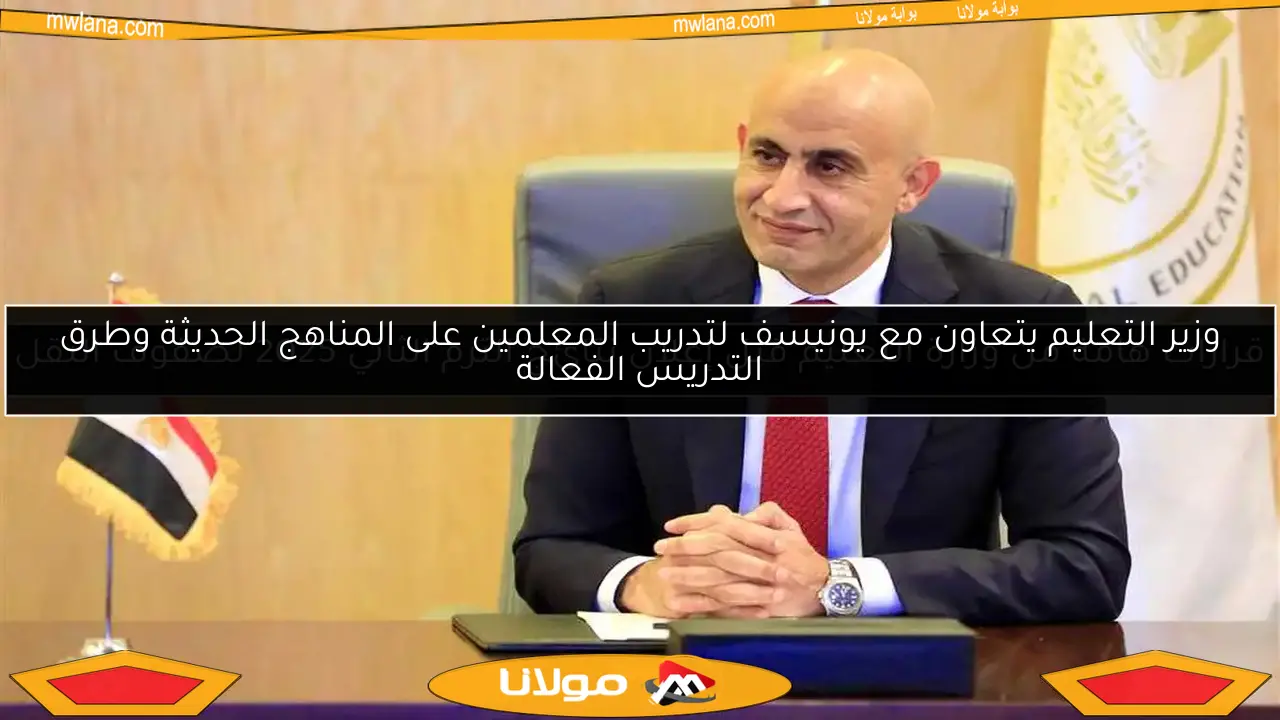 وزير التعليم يتعاون مع يونيسف لتدريب المعلمين على المناهج الحديثة وطرق التدريس الفعالة
