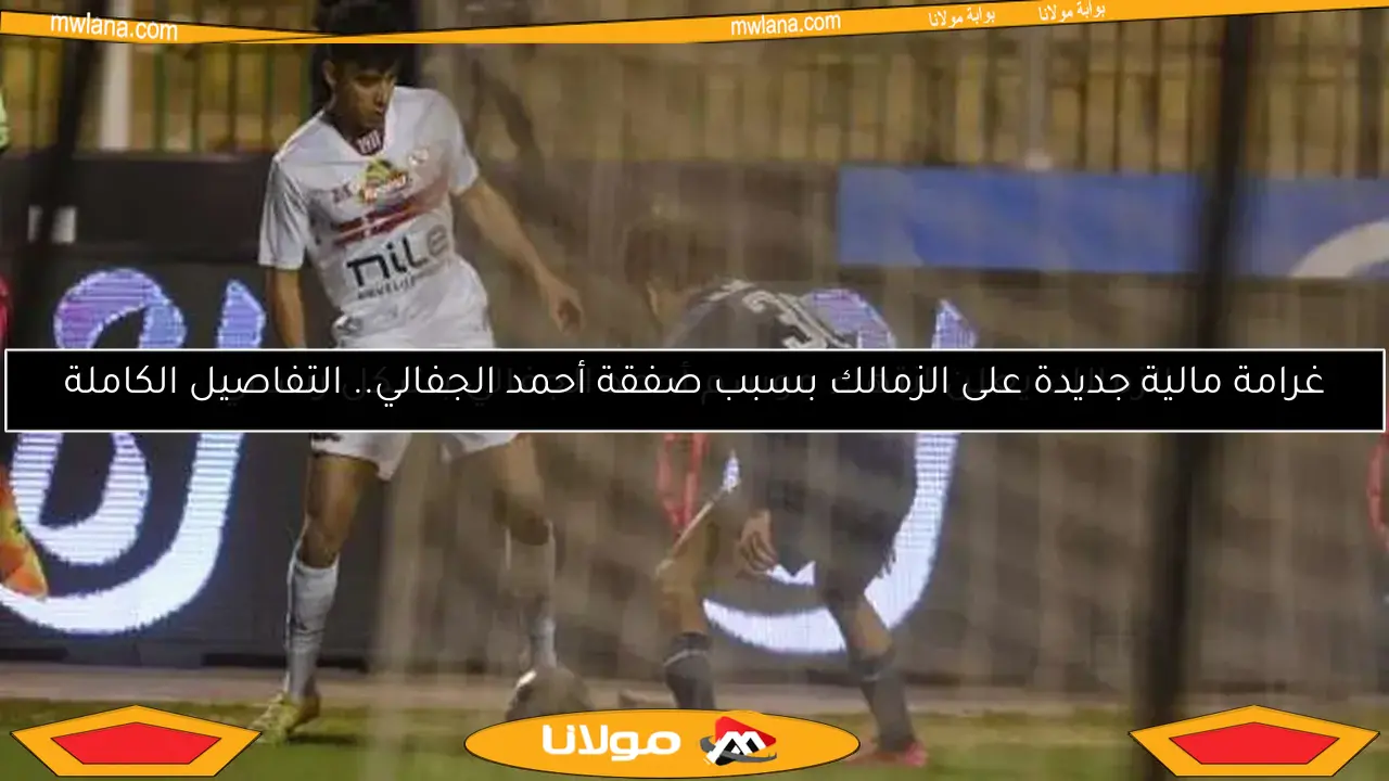 غرامة مالية جديدة على الزمالك بسبب صفقة أحمد الجفالي.. التفاصيل الكاملة