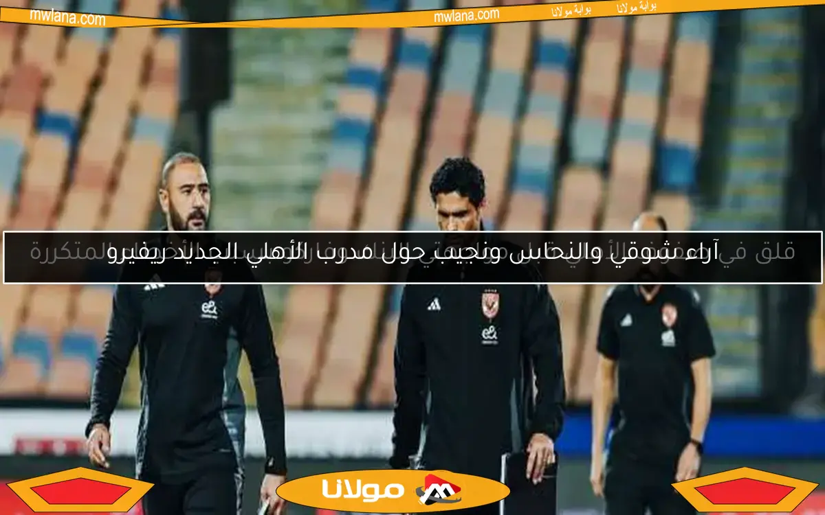 آراء شوقي والنحاس ونجيب حول مدرب الأهلي الجديد ريفيرو