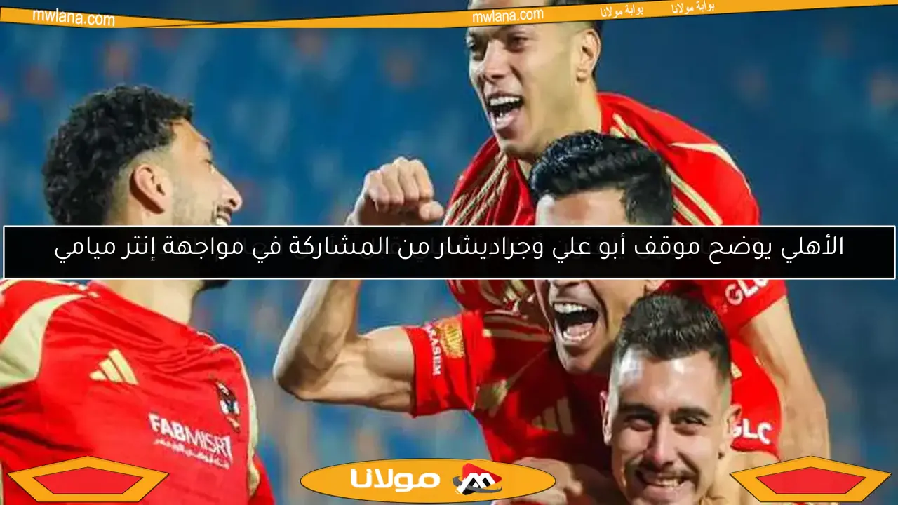 الأهلي يوضح موقف أبو علي وجراديشار من المشاركة في مواجهة إنتر ميامي