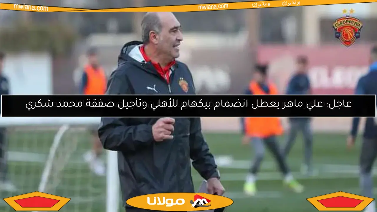 عاجل: علي ماهر يعطل انضمام بيكهام للأهلي وتأجيل صفقة محمد شكري