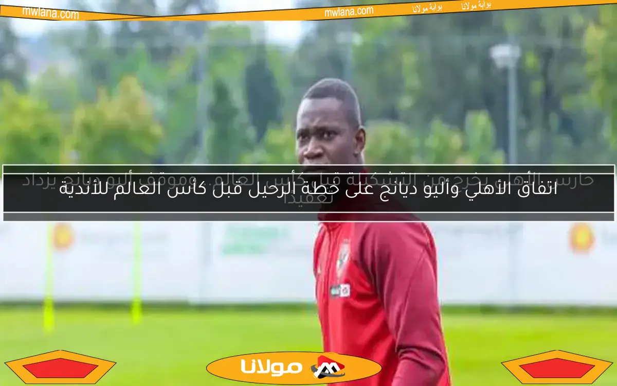 اتفاق الأهلي وأليو ديانج على خطة الرحيل قبل كأس العالم للأندية