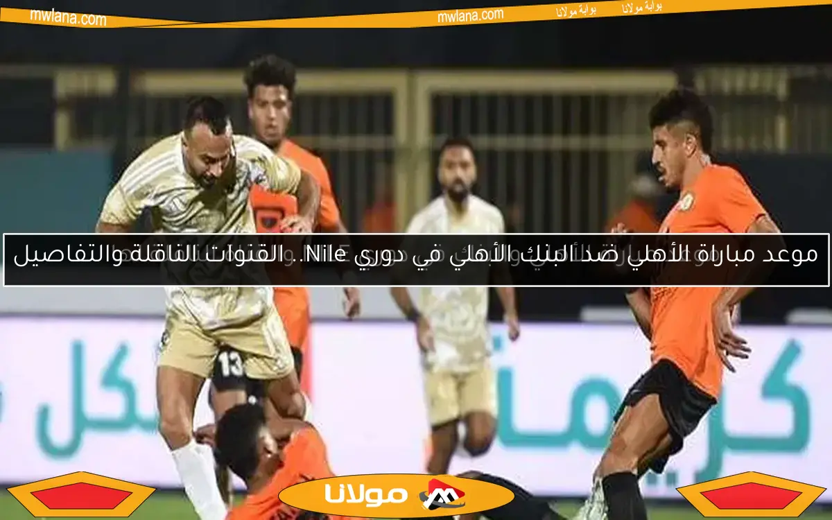 موعد مباراة الأهلي والبنك في دوري NILE والقناة الناقلة لها