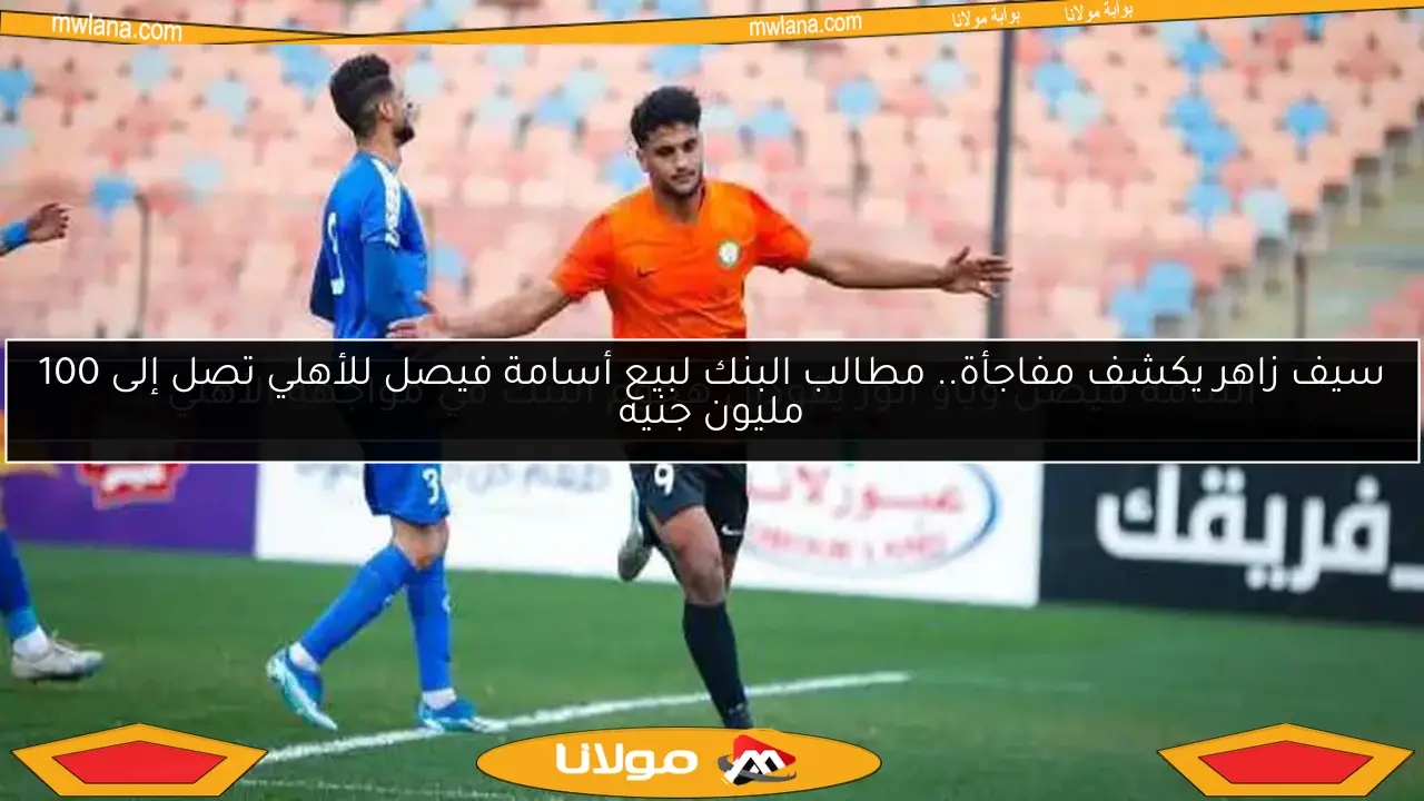 سيف زاهر يكشف مفاجأة.. مطالب البنك لبيع أسامة فيصل للأهلي تصل إلى 100 مليون جنيه