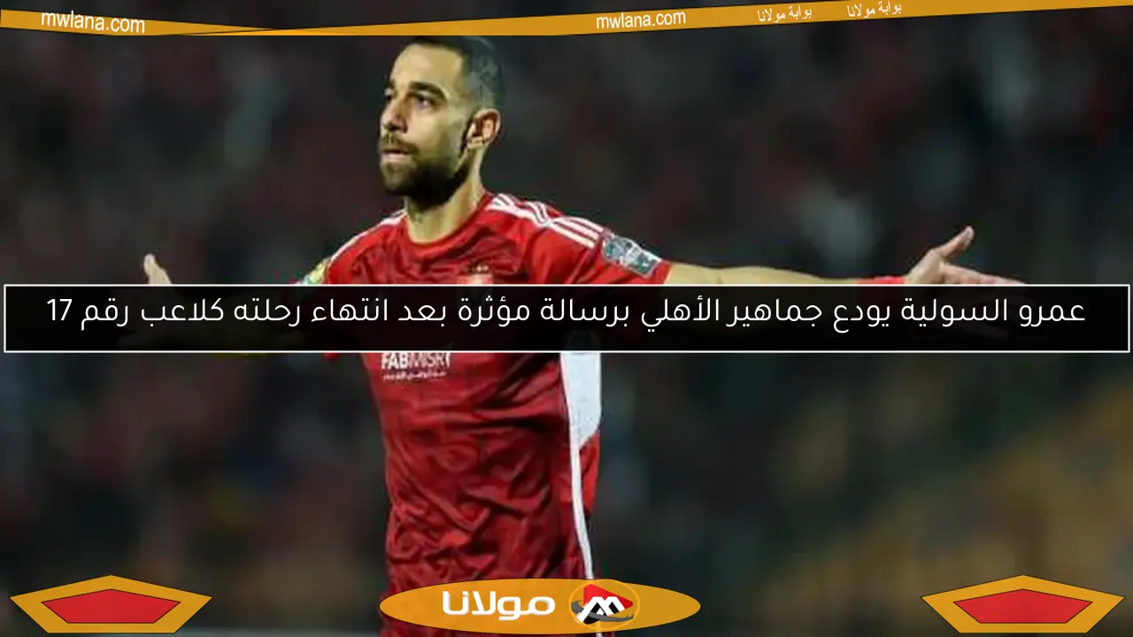 عمرو السولية يودع جماهير الأهلي برسالة مؤثرة بعد انتهاء رحلته كلاعب رقم 17