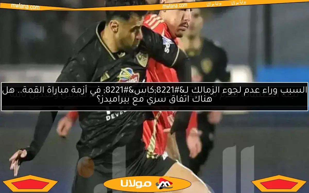 السبب وراء عدم لجوء الزمالك لـ”كاس” في أزمة مباراة القمة.. هل هناك اتفاق سري مع بيراميدز؟