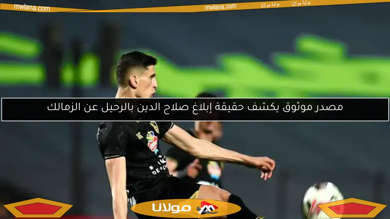 مصدر موثوق يكشف حقيقة إبلاغ صلاح الدين بالرحيل عن الزمالك