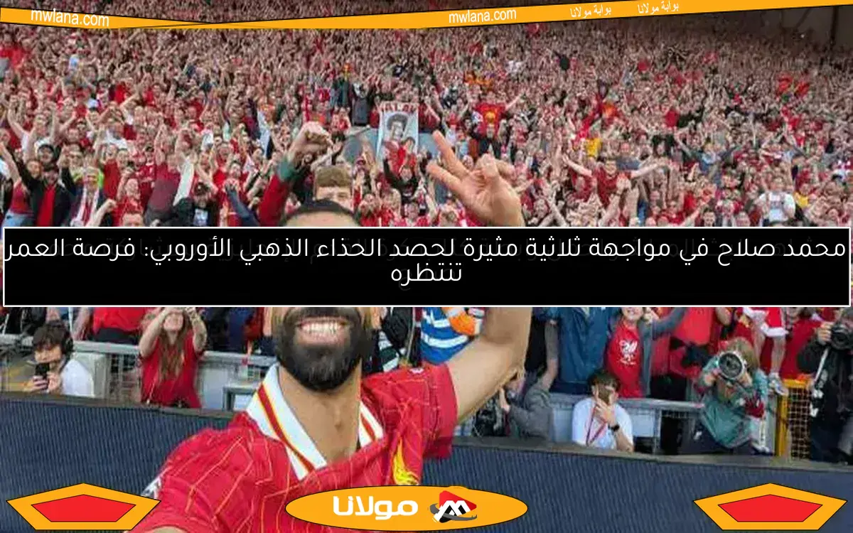 محمد صلاح في مواجهة ثلاثية مثيرة لحصد الحذاء الذهبي الأوروبي: فرصة العمر تنتظره