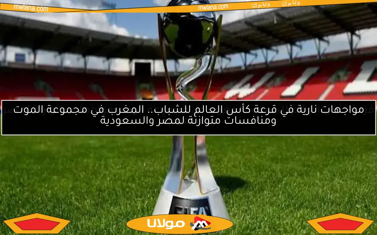 مواجهات نارية في قرعة كأس العالم للشباب.. المغرب في مجموعة الموت ومنافسات متوازنة لمصر والسعودية
