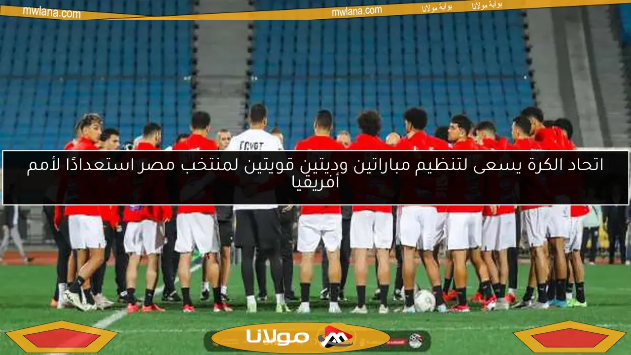 اتحاد الكرة يسعى لتنظيم مباراتين وديتين قويتين لمنتخب مصر استعدادًا لأمم أفريقيا