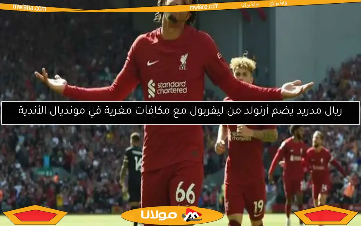 ريال مدريد يضم أرنولد من ليفربول مع مكافآت مغرية في مونديال الأندية