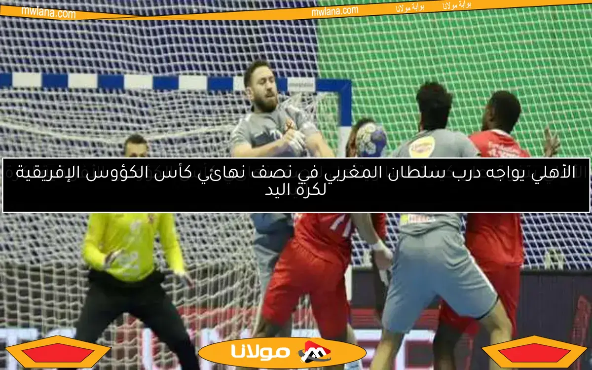 الأهلي يواجه درب سلطان المغربي في نصف نهائي كأس الكؤوس الإفريقية لكرة اليد