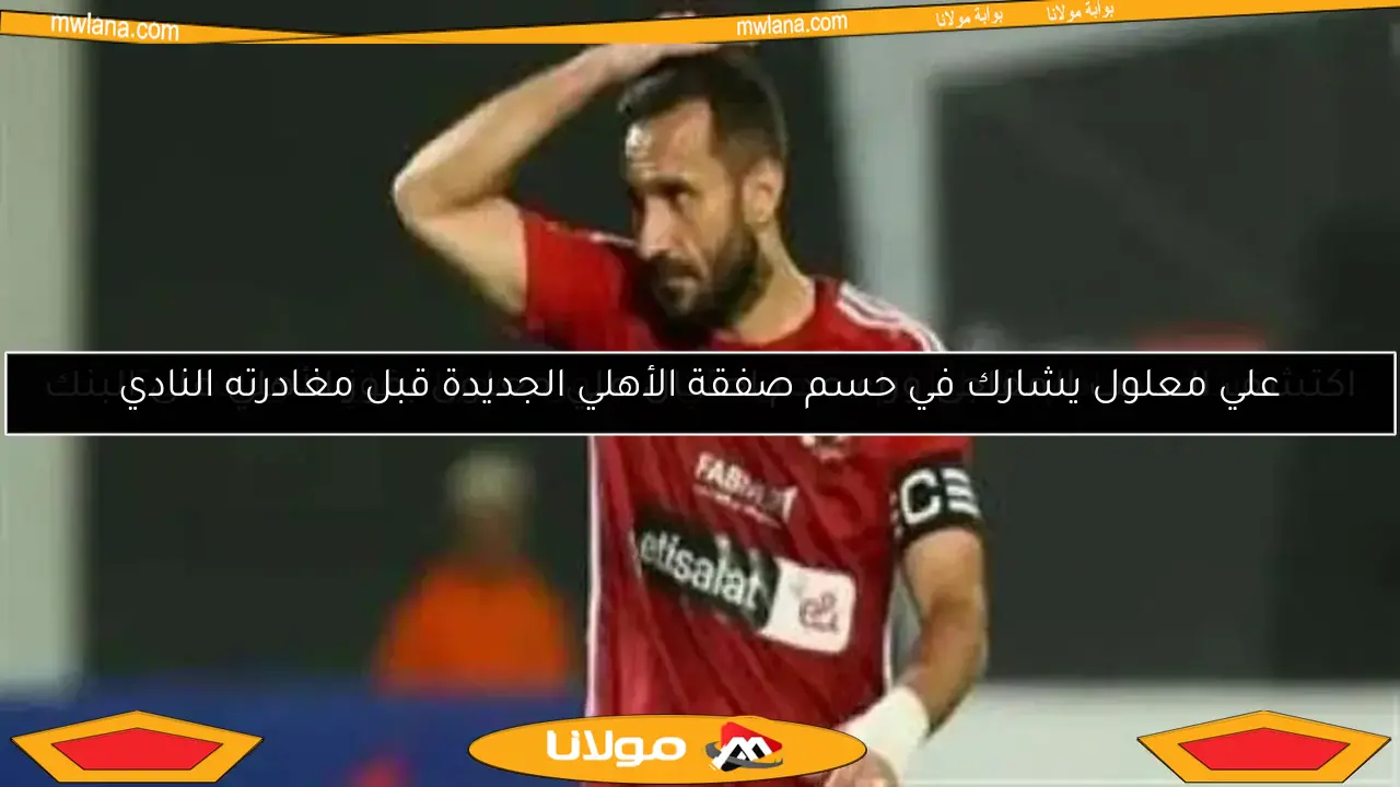 علي معلول يشارك في حسم صفقة الأهلي الجديدة قبل مغادرته النادي