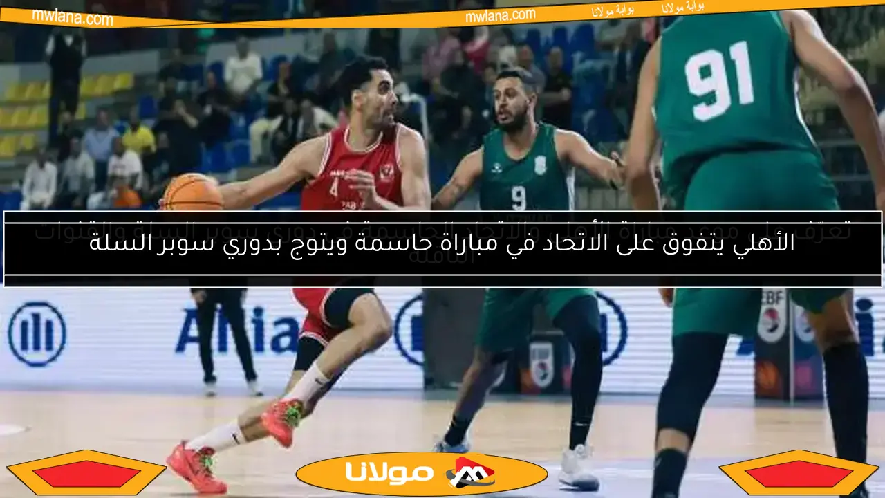 تعرّف على موعد مباراة الأهلي والاتحاد الحاسمة في دوري سوبر السلة والقنوات الناقلة