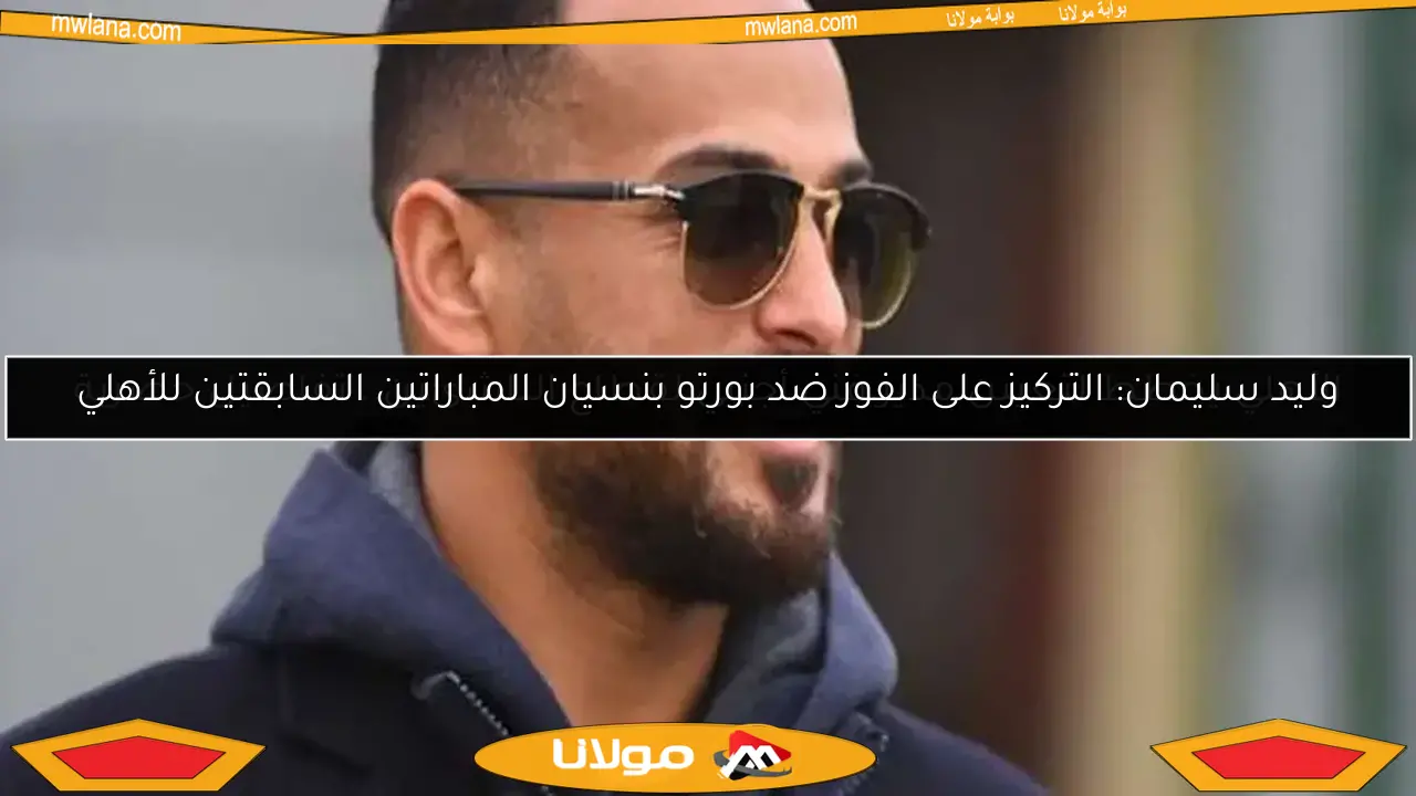 وليد سليمان: التركيز على الفوز ضد بورتو بنسيان المباراتين السابقتين للأهلي
