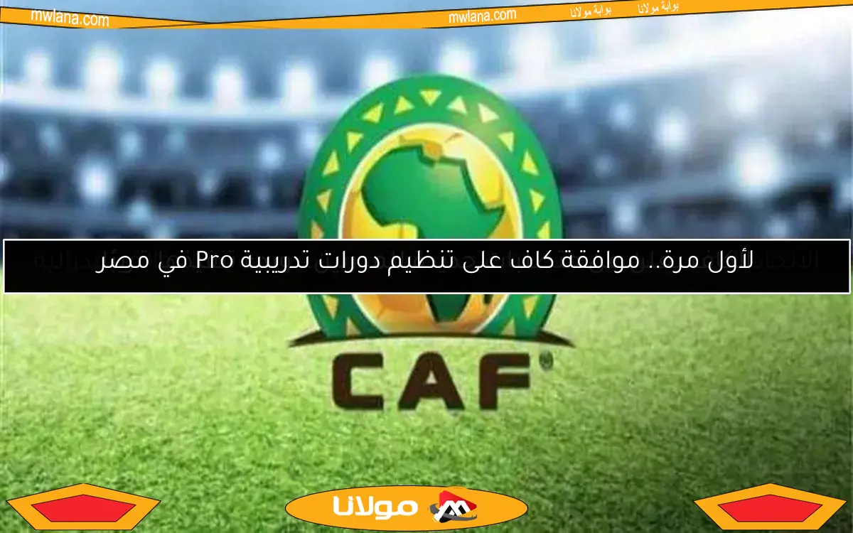 لأول مرة.. موافقة كاف على تنظيم دورات تدريبية Pro في مصر