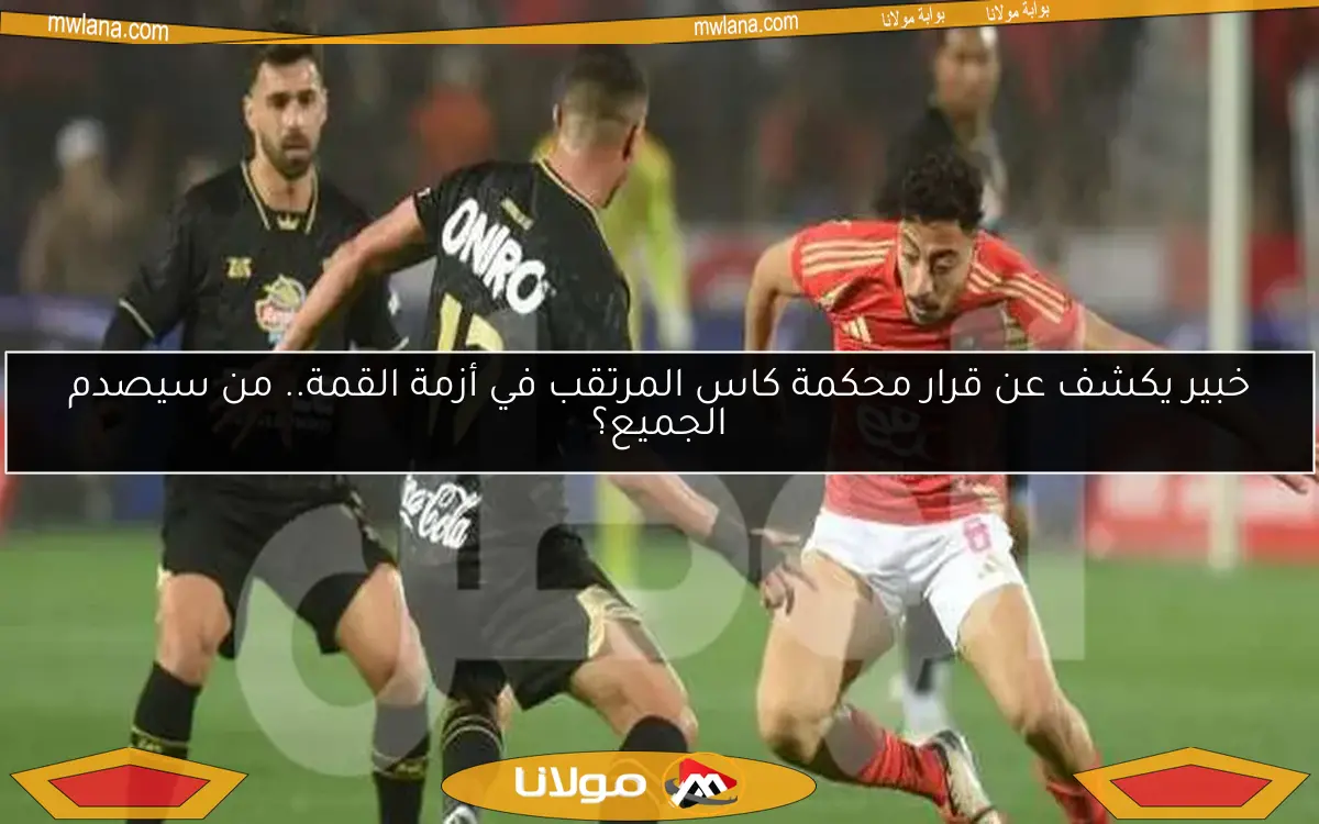 خبير يكشف عن قرار محكمة كاس المرتقب في أزمة القمة.. من سيصدم الجميع؟