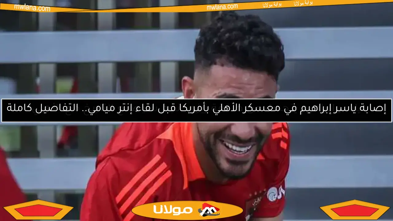 إصابة ياسر إبراهيم في معسكر الأهلي بأمريكا قبل لقاء إنتر ميامي.. التفاصيل كاملة