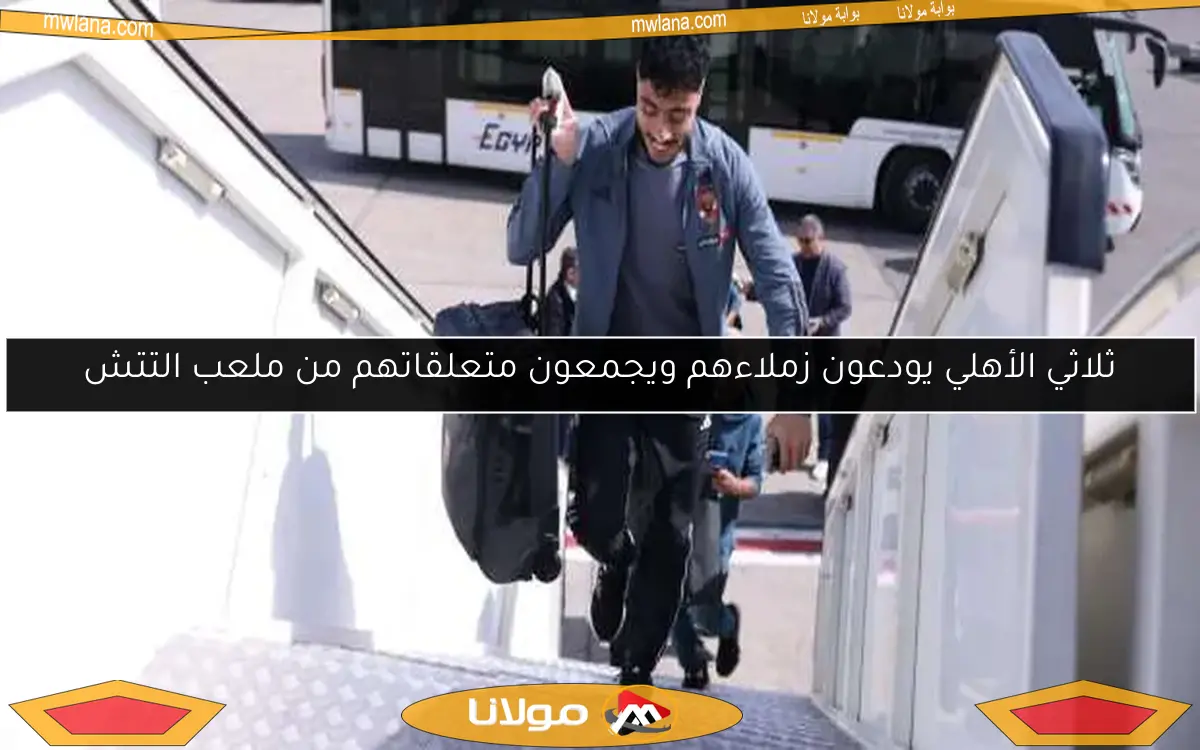 ثلاثي الأهلي يودعون زملاءهم ويجمعون متعلقاتهم من ملعب التتش