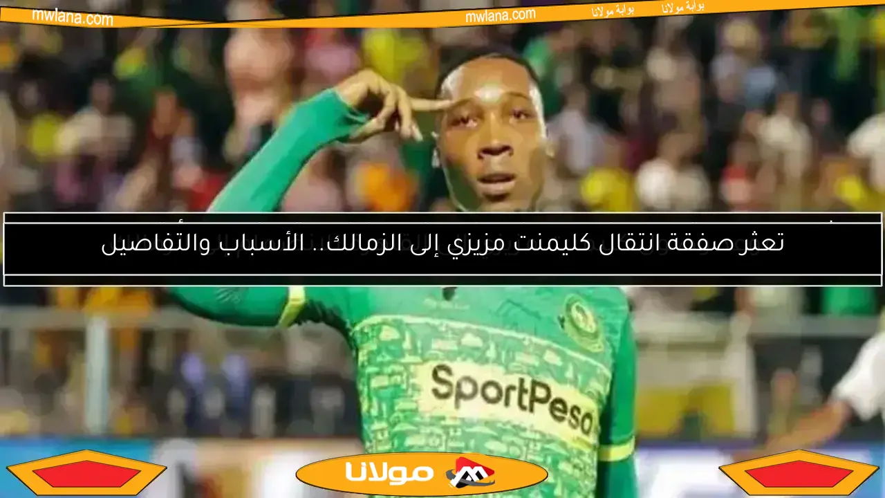 تعثر صفقة انتقال كليمنت مزيزي إلى الزمالك.. الأسباب والتفاصيل