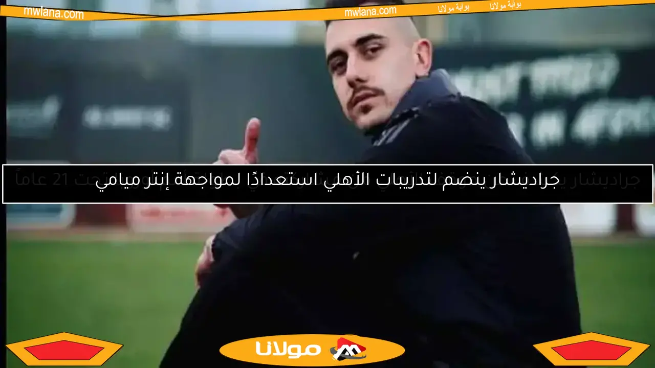 جراديشار ينضم لتدريبات الأهلي استعدادًا لمواجهة إنتر ميامي