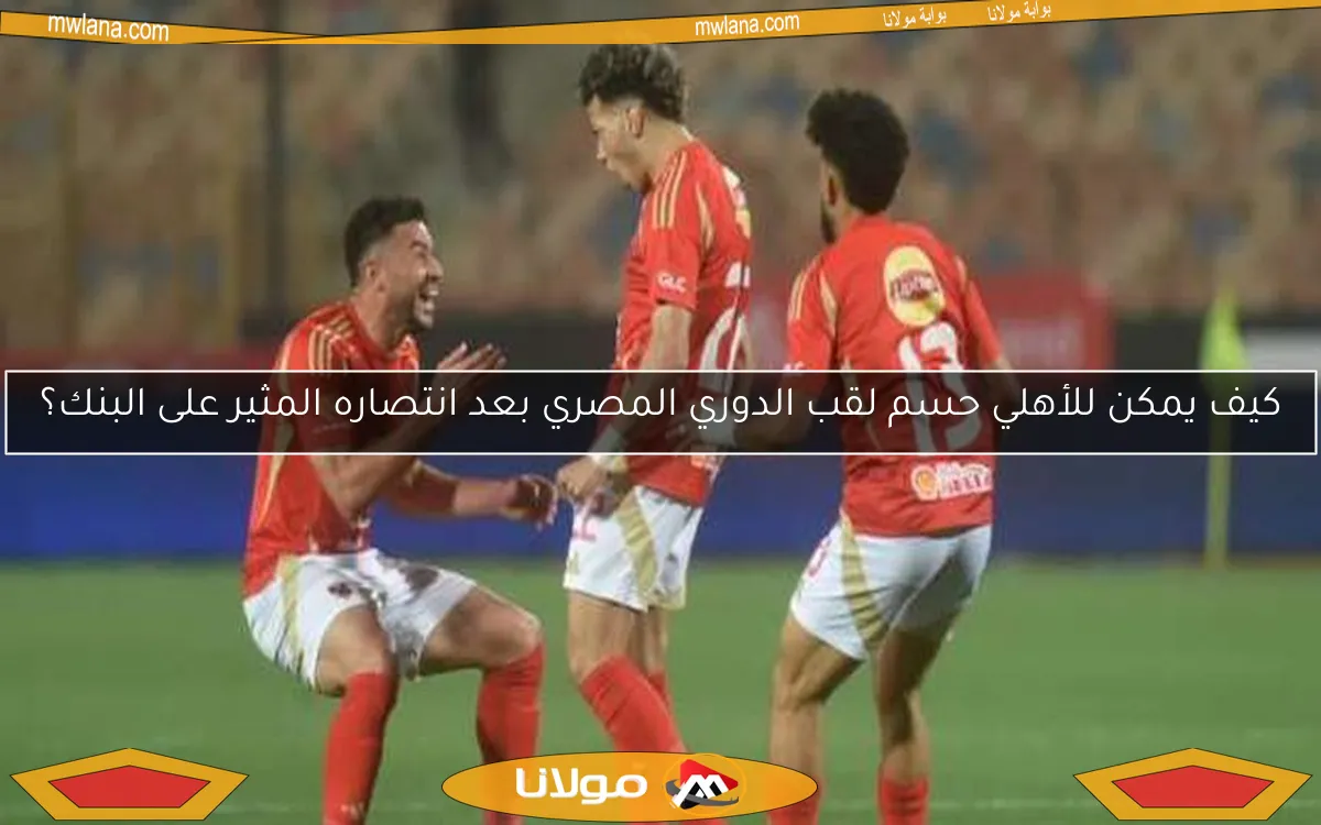 كيف يمكن للأهلي حسم لقب الدوري المصري بعد انتصاره المثير على البنك؟