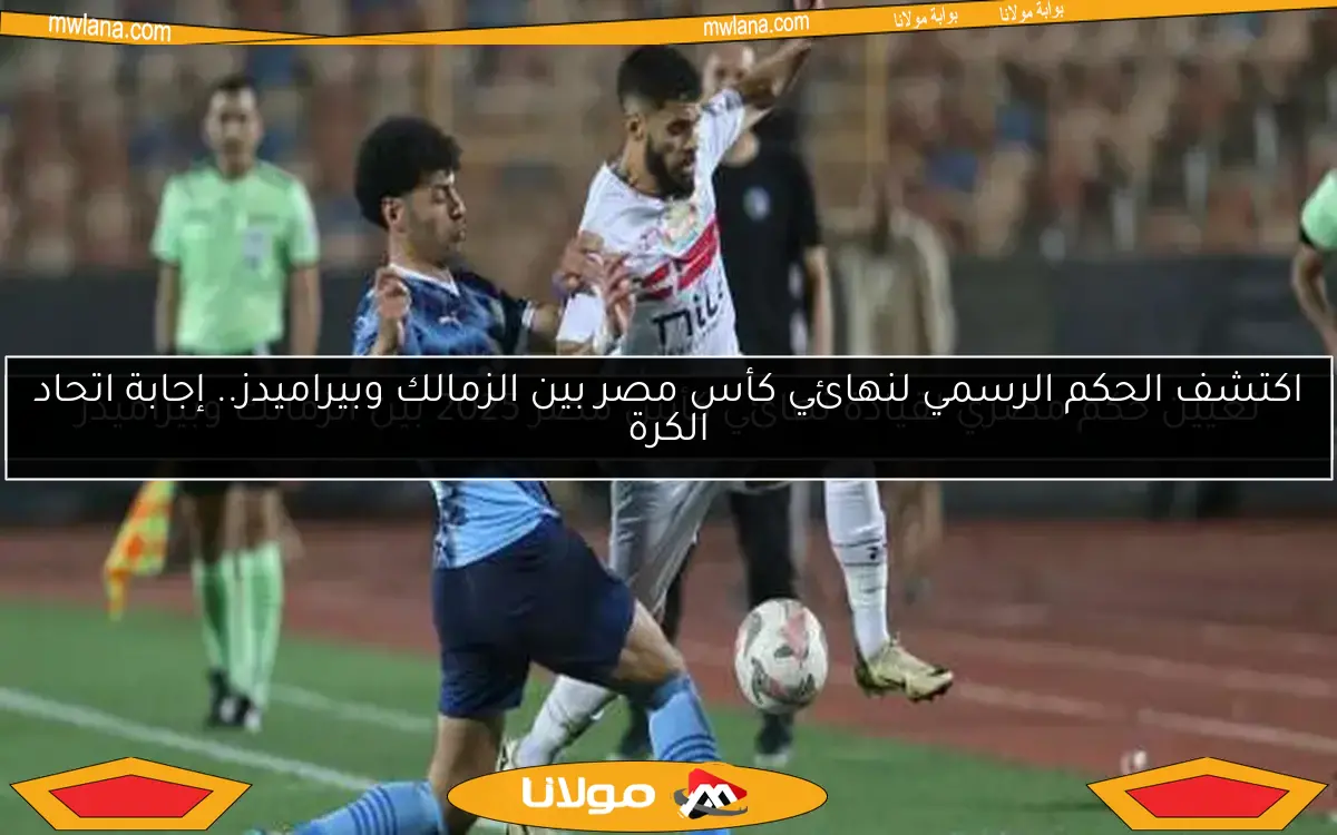 تعيين حكم مصري لقيادة نهائي كأس مصر 2025 بين الزمالك وبيراميدز