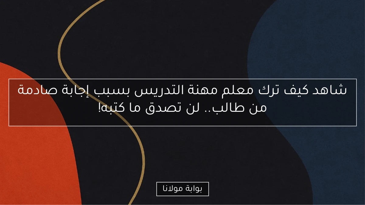 شاهد كيف ترك معلم مهنة التدريس بسبب إجابة صادمة من طالب.. لن تصدق ما كتبه!