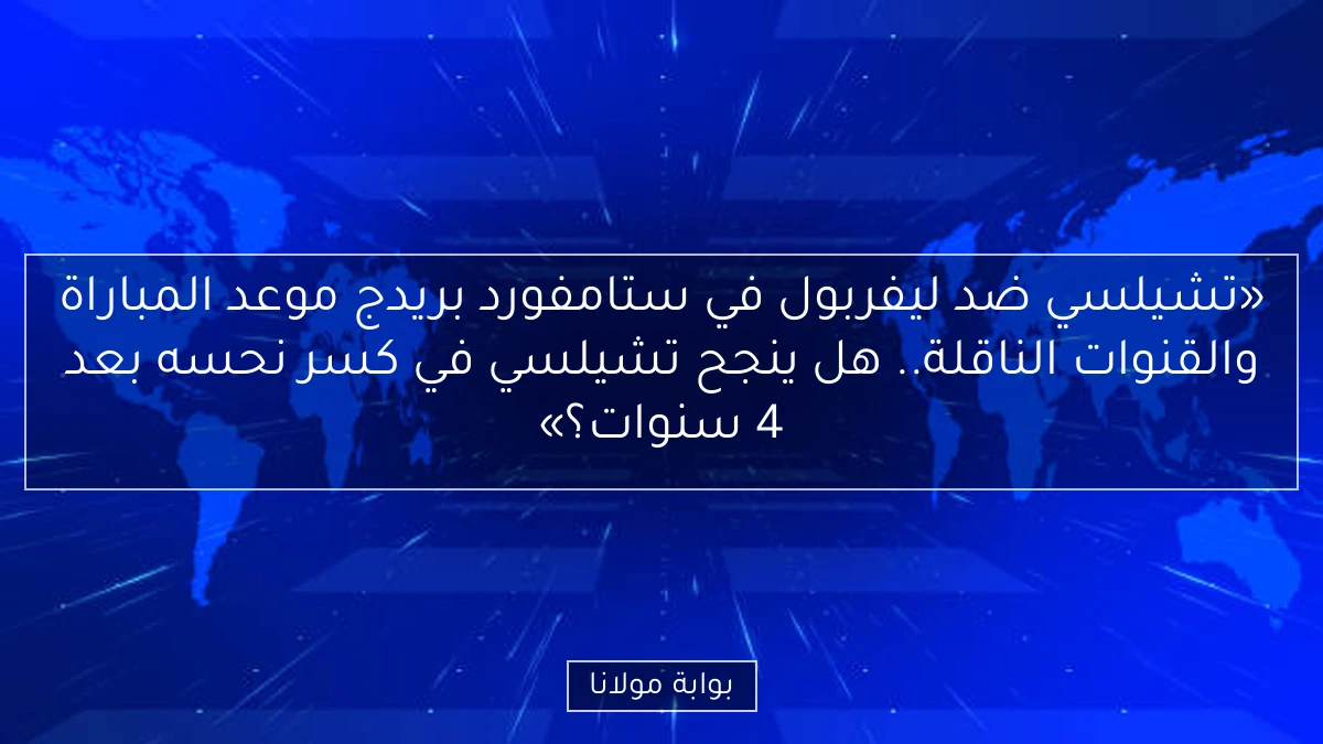 «تشيلسي ضد ليفربول في ستامفورد بريدج موعد المباراة والقنوات الناقلة.. هل ينجح تشيلسي في كسر نحسه بعد 4 سنوات؟»