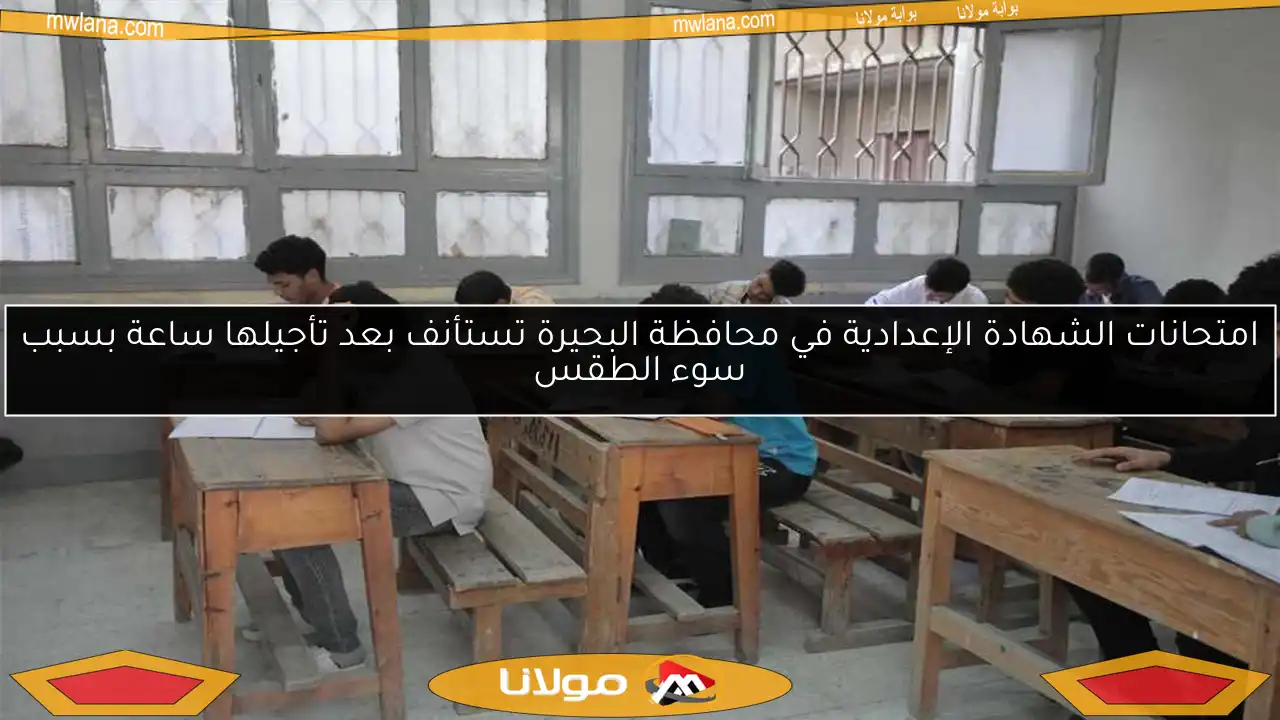 امتحانات الشهادة الإعدادية في محافظة البحيرة تستأنف بعد تأجيلها ساعة بسبب سوء الطقس