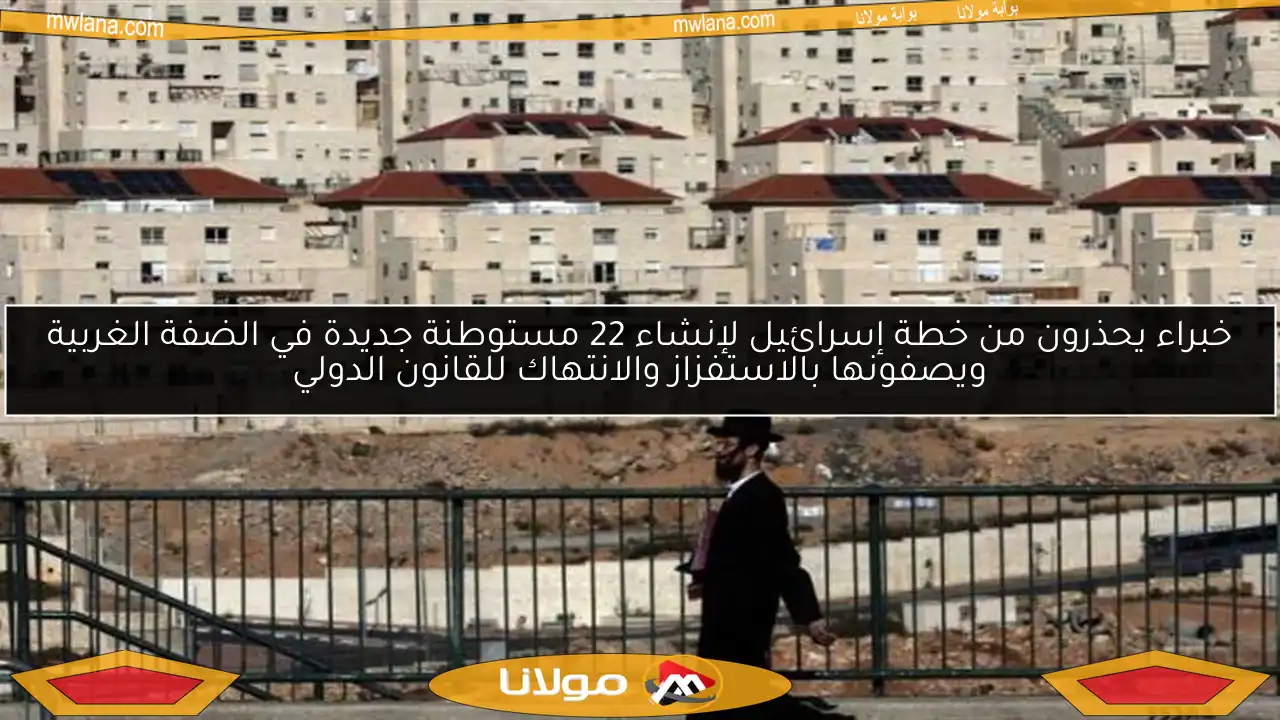 خبراء يحذرون من خطة إسرائيل لإنشاء 22 مستوطنة جديدة في الضفة الغربية ويصفونها بالاستفزاز والانتهاك للقانون الدولي