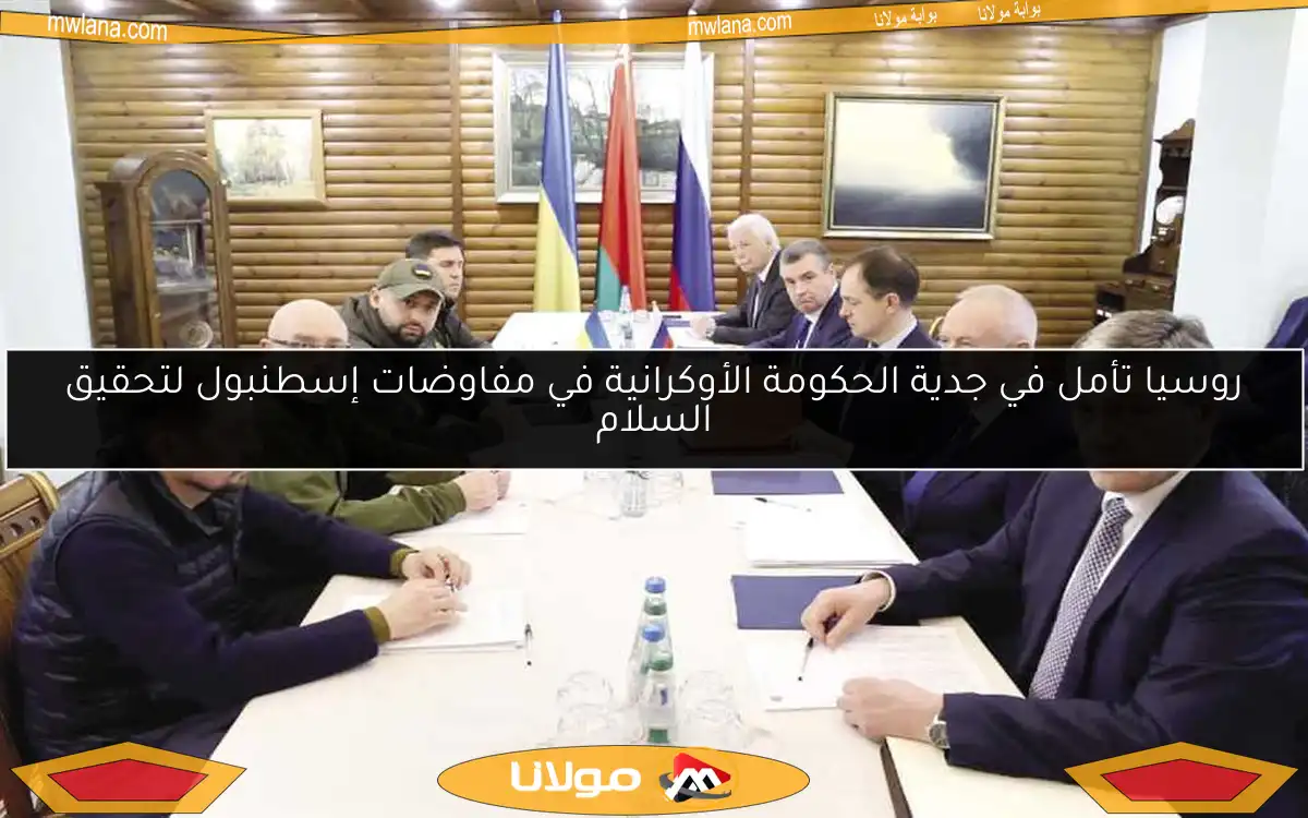 روسيا تأمل في جدية الحكومة الأوكرانية في مفاوضات إسطنبول لتحقيق السلام