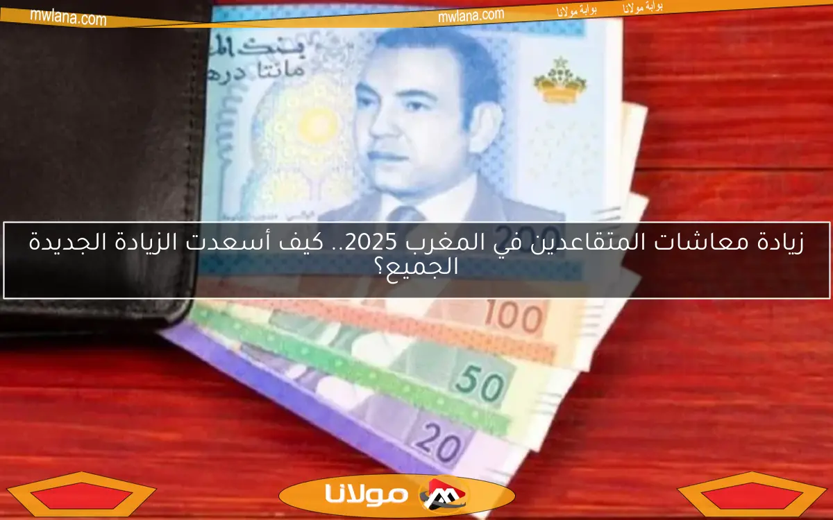 زيادة معاشات المتقاعدين في المغرب 2025.. كيف أسعدت الزيادة الجديدة الجميع؟
