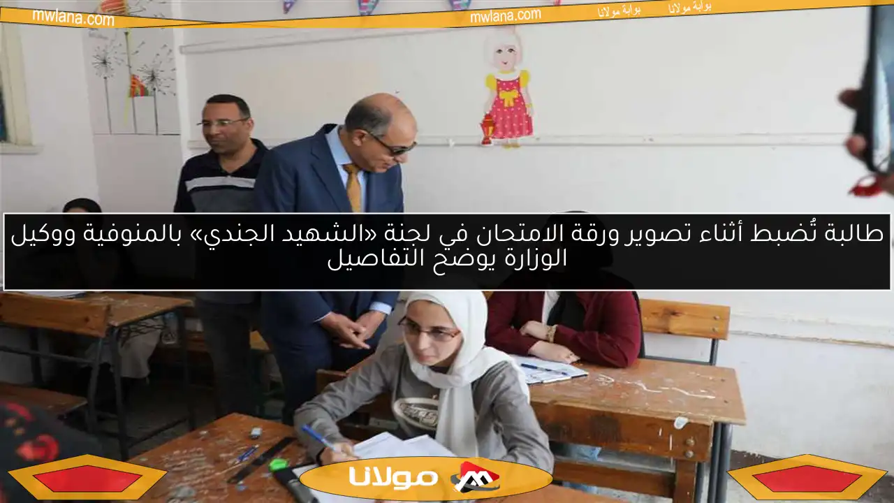 طالبة تُضبط أثناء تصوير ورقة الامتحان في لجنة «الشهيد الجندي» بالمنوفية ووكيل الوزارة يوضح التفاصيل