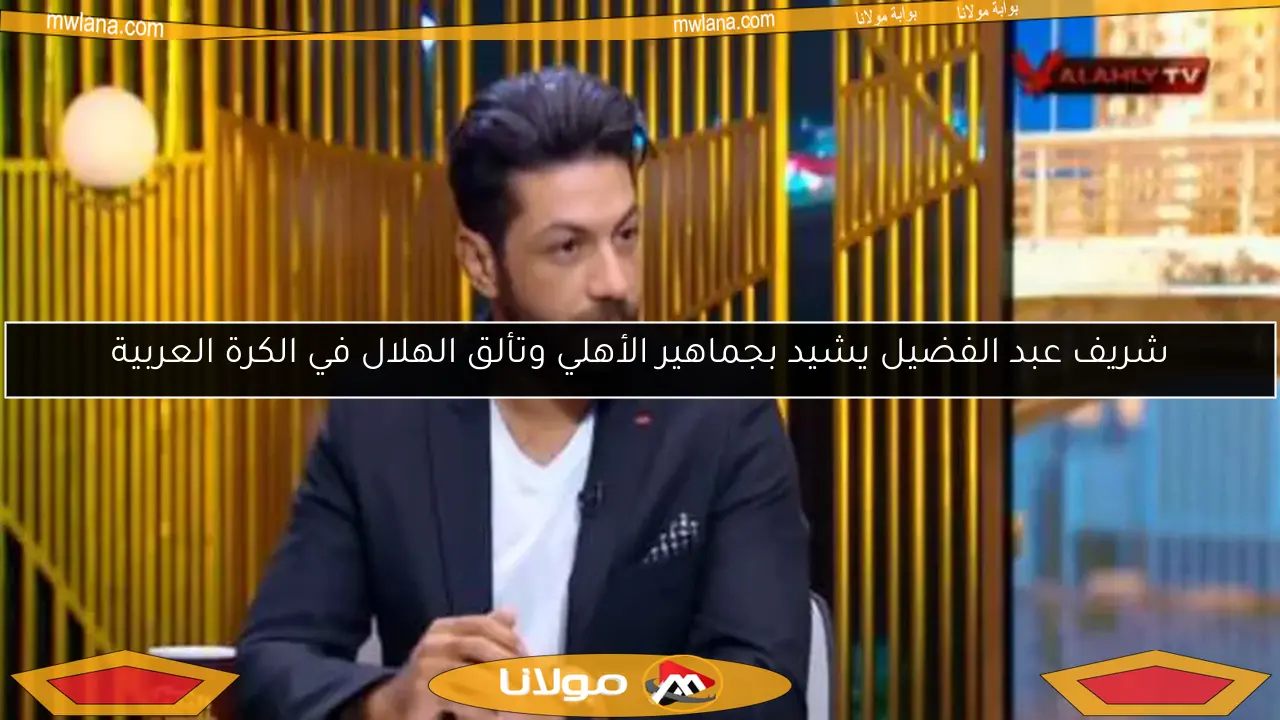 شريف عبد الفضيل يشيد بجماهير الأهلي وتألق الهلال في الكرة العربية