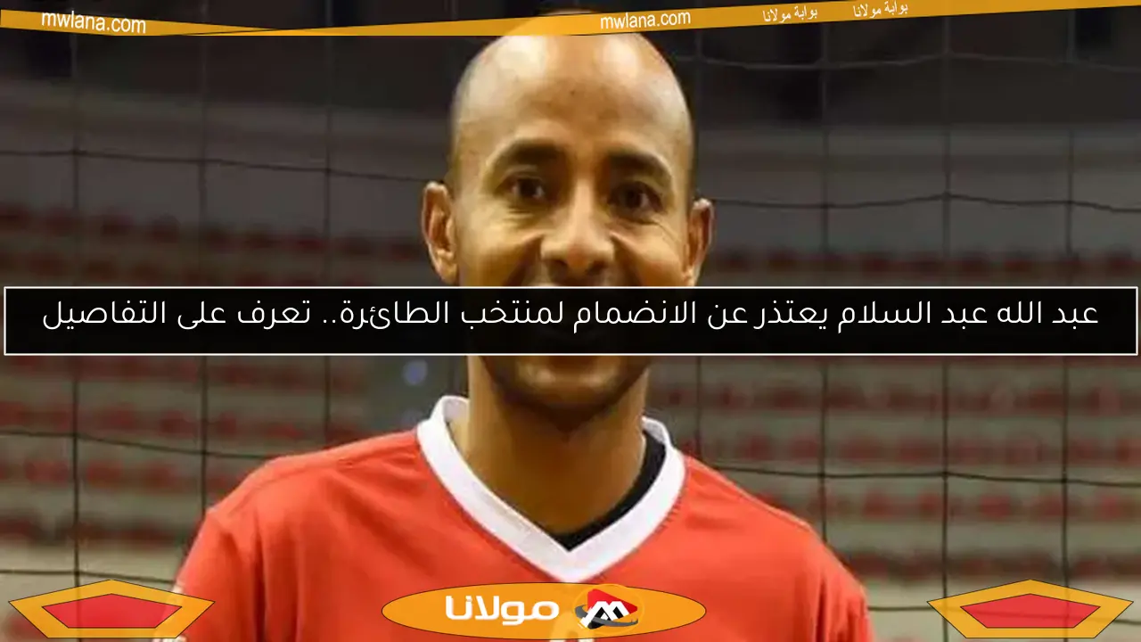 عبد الله عبد السلام يعتذر عن الانضمام لمنتخب الطائرة.. تعرف على التفاصيل