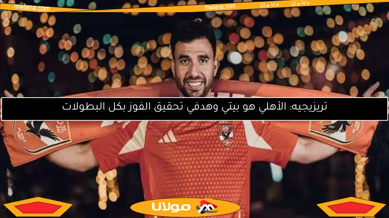 تريزيجيه: الأهلي هو بيتي وهدفي تحقيق الفوز بكل البطولات