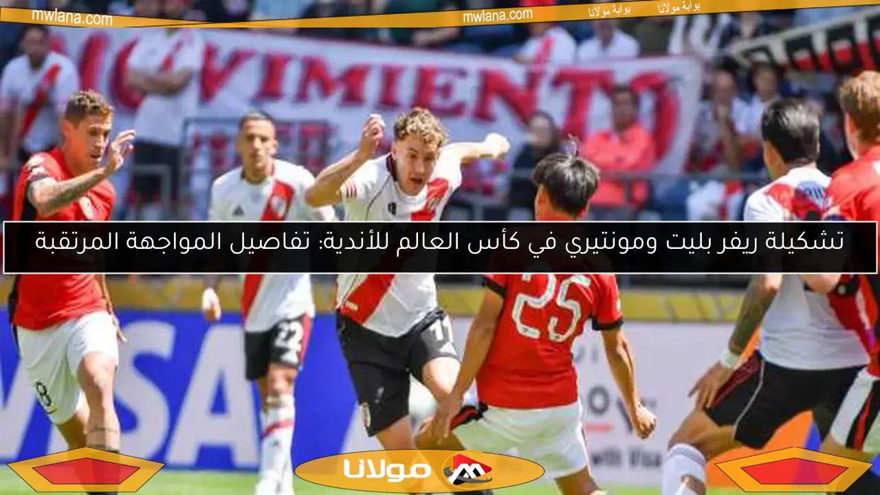 تشكيلة ريفر بليت ومونتيري في كأس العالم للأندية: تفاصيل المواجهة المرتقبة