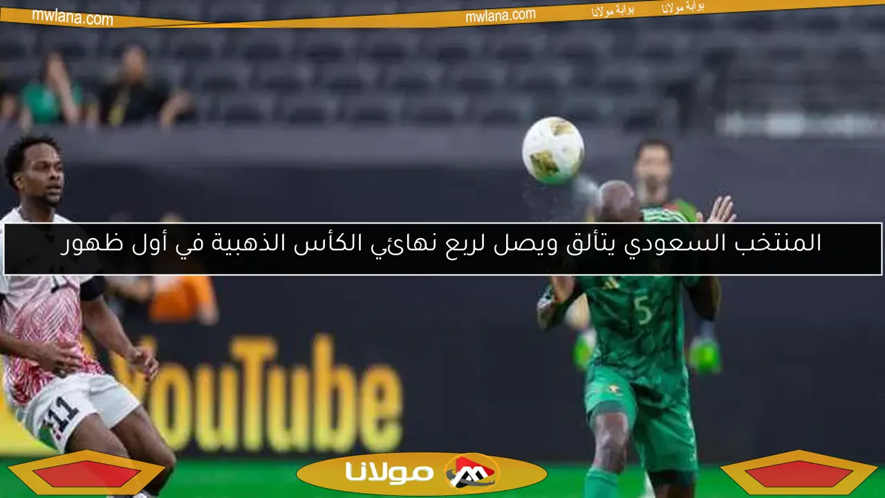 المنتخب السعودي يتألق ويصل لربع نهائي الكأس الذهبية في أول ظهور