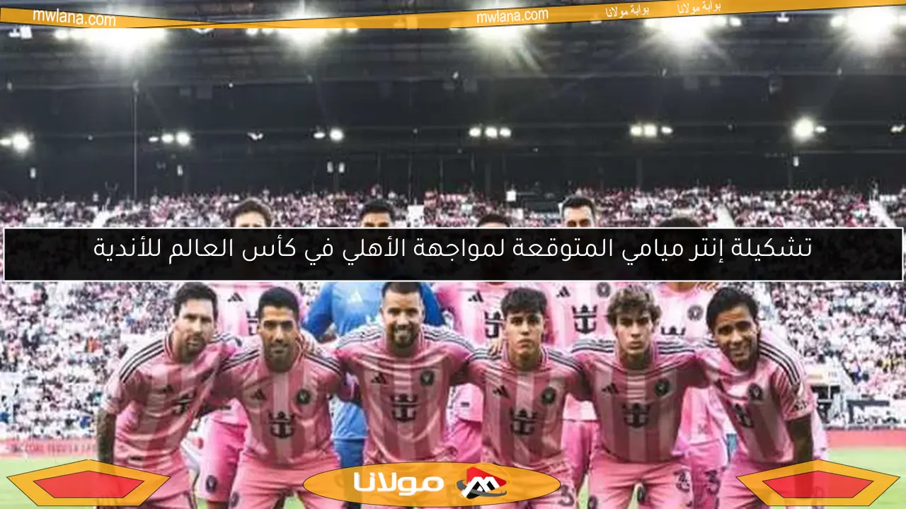 تشكيلة إنتر ميامي المتوقعة لمواجهة الأهلي في كأس العالم للأندية
