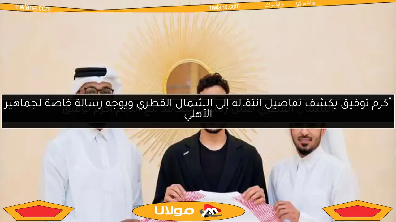 أكرم توفيق يكشف تفاصيل انتقاله إلى الشمال القطري ويوجه رسالة خاصة لجماهير الأهلي