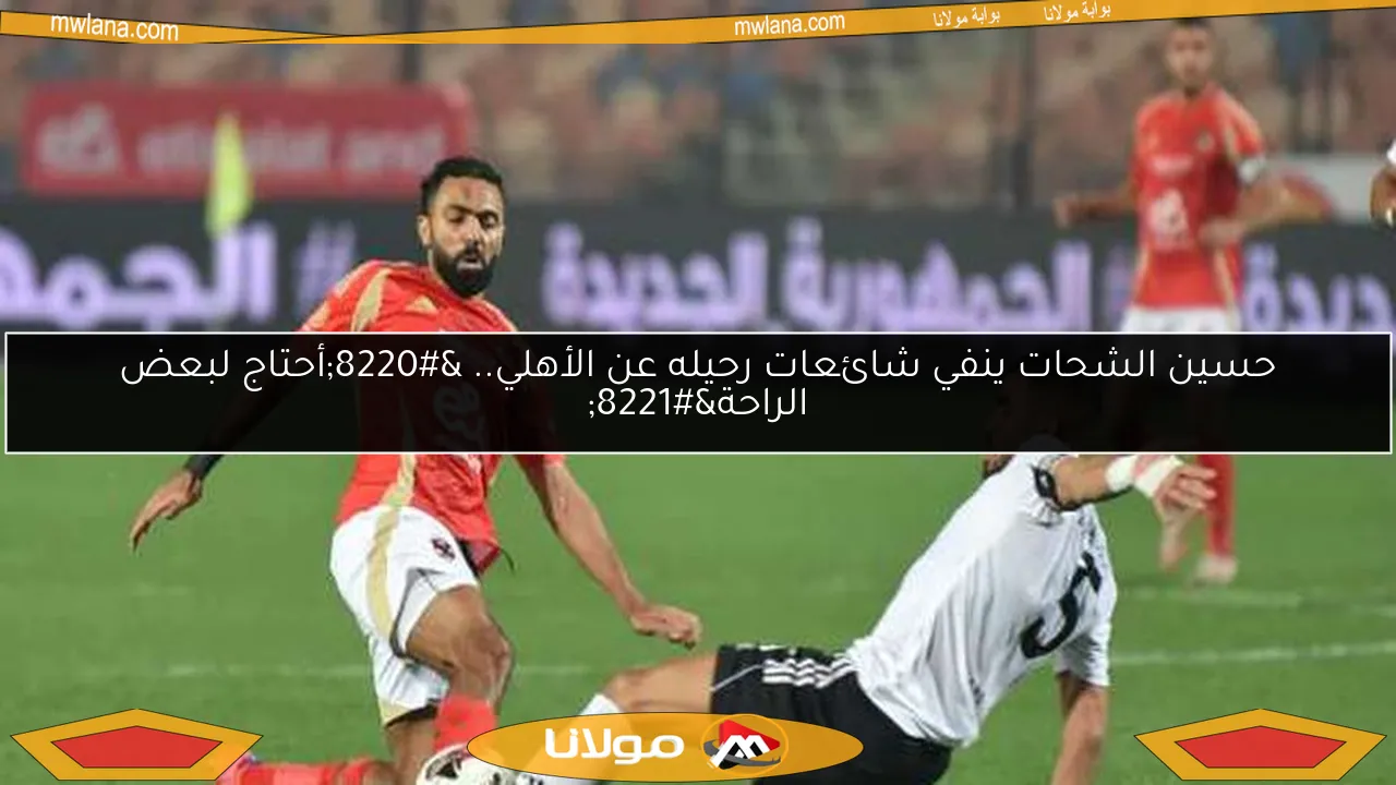 حسين الشحات ينفي شائعات رحيله عن الأهلي.. “أحتاج لبعض الراحة”