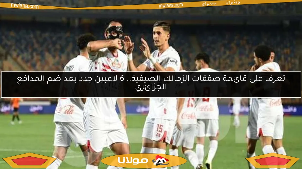 تعرف على قائمة صفقات الزمالك الصيفية.. 6 لاعبين جدد بعد ضم المدافع الجزائري