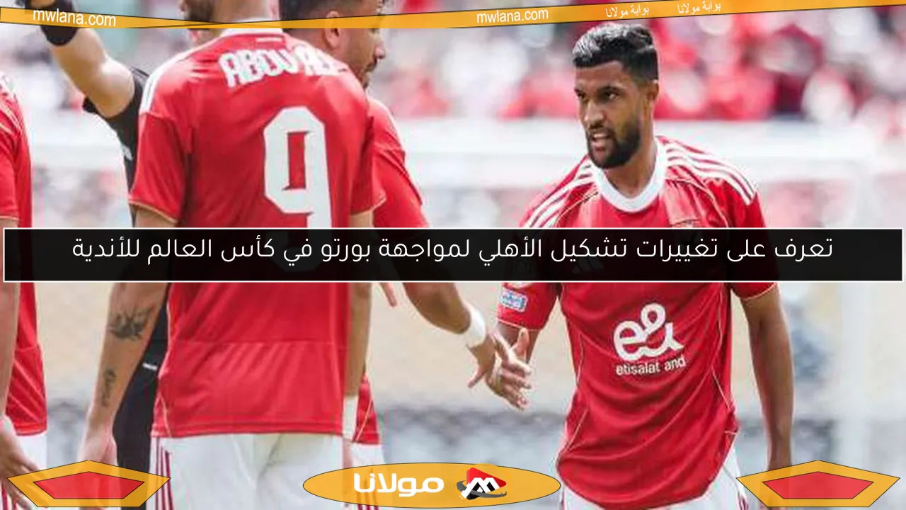 تعرف على تغييرات تشكيل الأهلي لمواجهة بورتو في كأس العالم للأندية