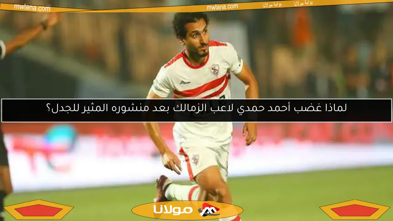 لماذا غضب أحمد حمدي لاعب الزمالك بعد منشوره المثير للجدل؟