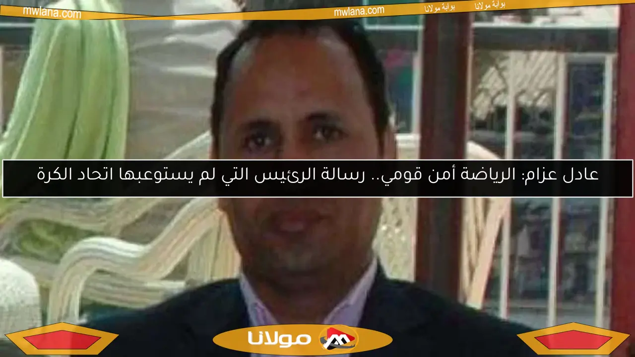 عادل عزام: الرياضة أمن قومي.. رسالة الرئيس التي لم يستوعبها اتحاد الكرة